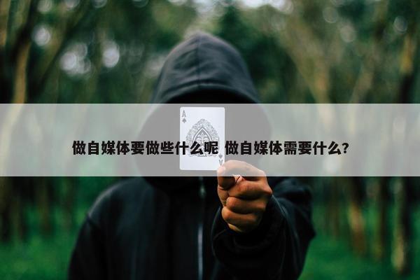 做自媒体要做些什么呢 做自媒体需要什么?