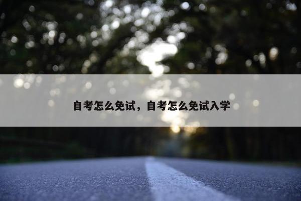 自考怎么免试，自考怎么免试入学