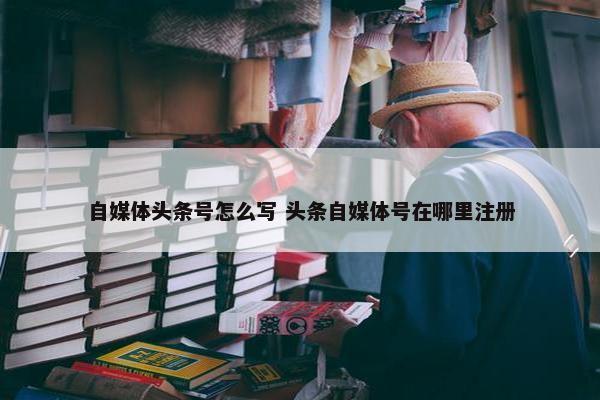 自媒体头条号怎么写 头条自媒体号在哪里注册