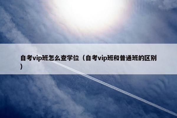 自考vip班怎么查学位（自考vip班和普通班的区别）