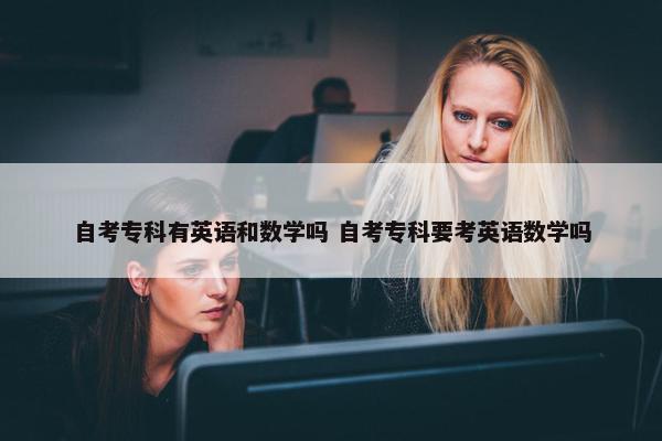 自考专科有英语和数学吗 自考专科要考英语数学吗