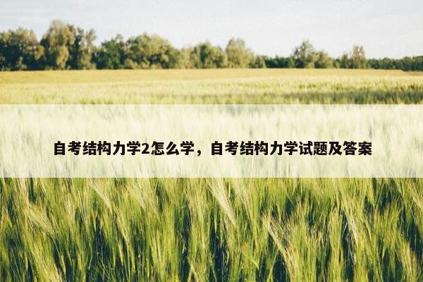 自考结构力学2怎么学，自考结构力学试题及答案