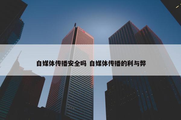 自媒体传播安全吗 自媒体传播的利与弊