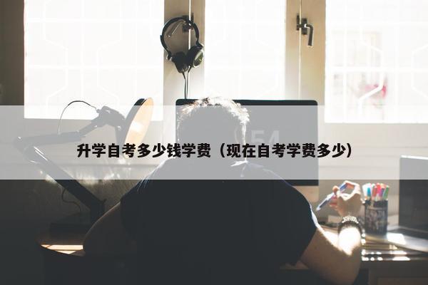 升学自考多少钱学费（现在自考学费多少）