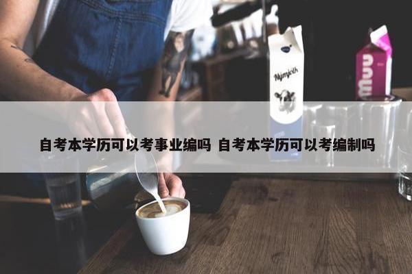 自考本学历可以考事业编吗 自考本学历可以考编制吗