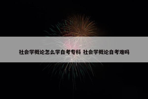 社会学概论怎么学自考专科 社会学概论自考难吗