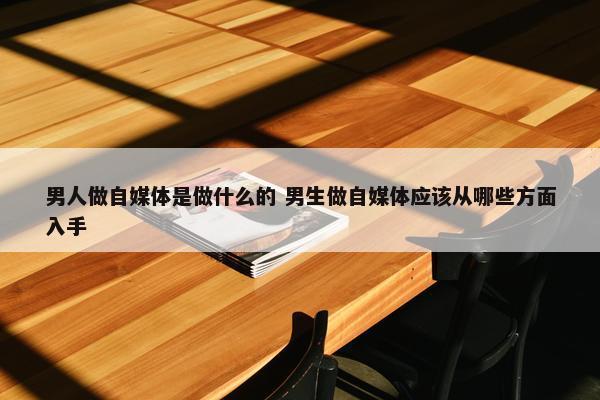 男人做自媒体是做什么的 男生做自媒体应该从哪些方面入手