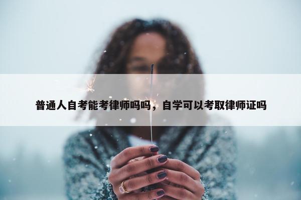 普通人自考能考律师吗吗，自学可以考取律师证吗