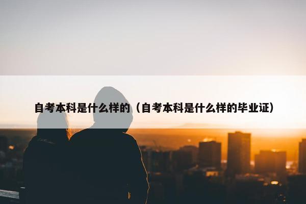 自考本科是什么样的（自考本科是什么样的毕业证）