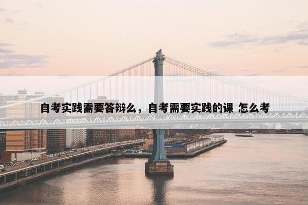 自考实践需要答辩么，自考需要实践的课 怎么考