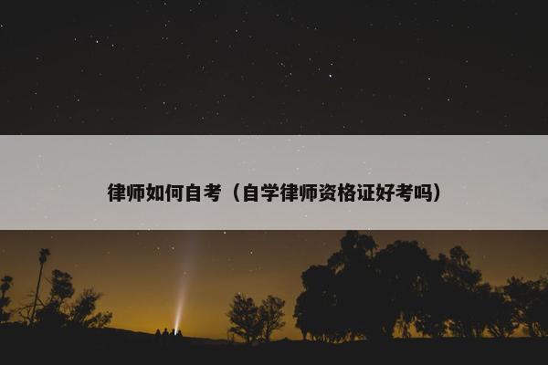 律师如何自考（自学律师资格证好考吗）