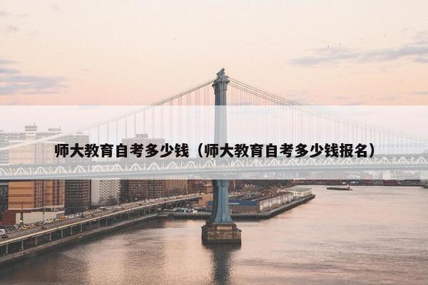 师大教育自考多少钱（师大教育自考多少钱报名）