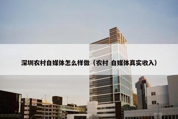 深圳农村自媒体怎么样做（农村 自媒体真实收入）