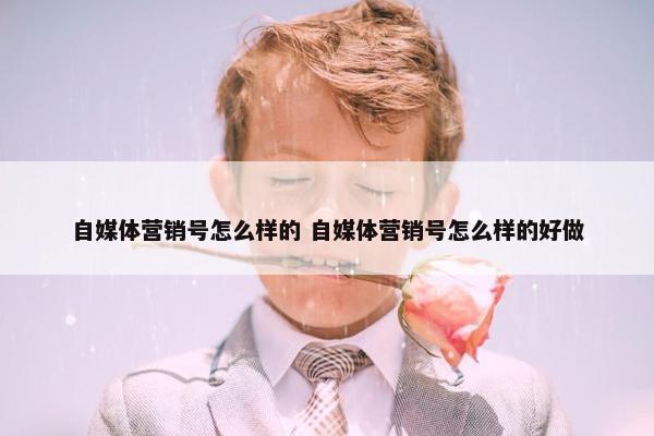 自媒体营销号怎么样的 自媒体营销号怎么样的好做