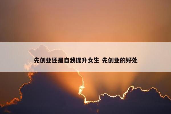 先创业还是自我提升女生 先创业的好处