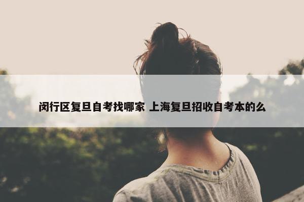 闵行区复旦自考找哪家 上海复旦招收自考本的么