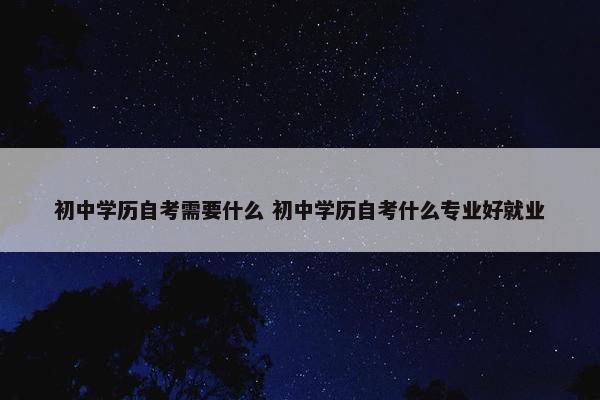 初中学历自考需要什么 初中学历自考什么专业好就业