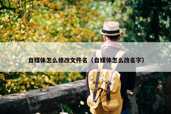 自媒体怎么修改文件名（自媒体怎么改名字）