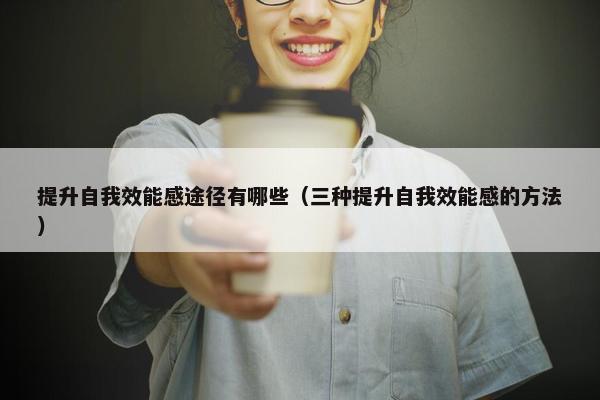 提升自我效能感途径有哪些（三种提升自我效能感的方法）