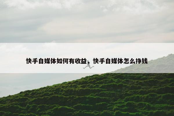 快手自媒体如何有收益，快手自媒体怎么挣钱