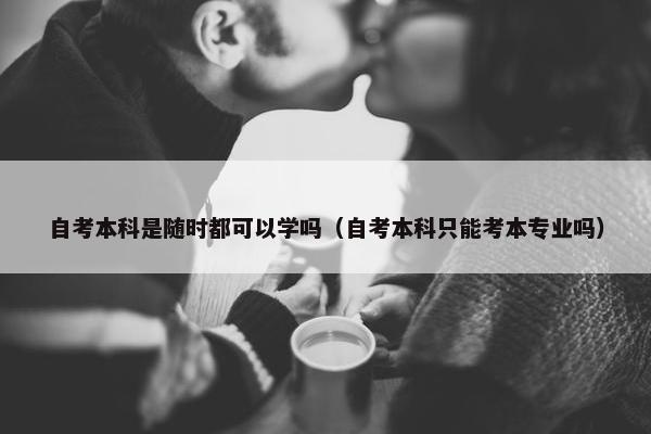 自考本科是随时都可以学吗（自考本科只能考本专业吗）