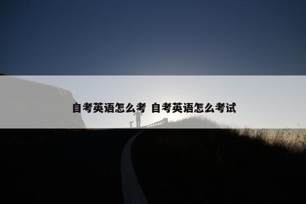 自考英语怎么考 自考英语怎么考试