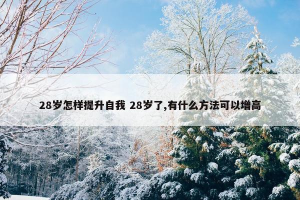 28岁怎样提升自我 28岁了,有什么方法可以增高