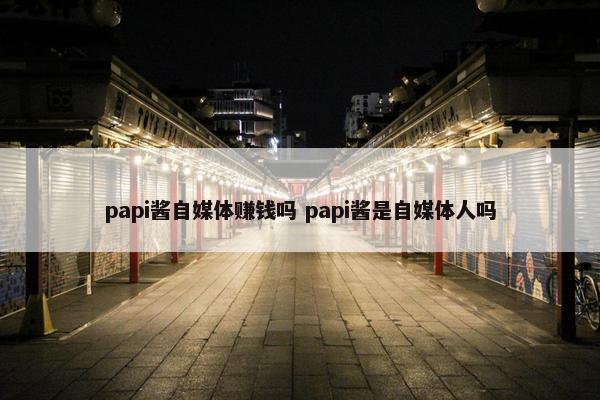 papi酱自媒体赚钱吗 papi酱是自媒体人吗