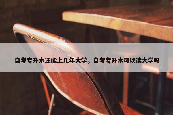 自考专升本还能上几年大学，自考专升本可以读大学吗