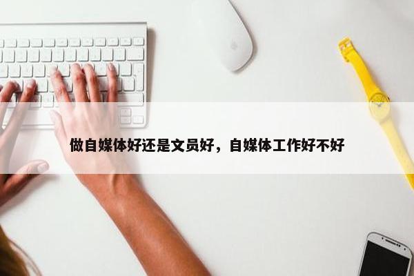 做自媒体好还是文员好，自媒体工作好不好