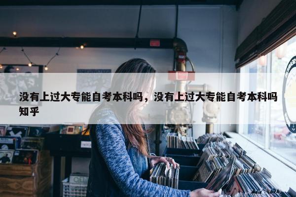 没有上过大专能自考本科吗，没有上过大专能自考本科吗知乎