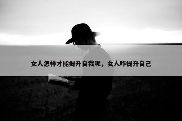 女人怎样才能提升自我呢，女人咋提升自己