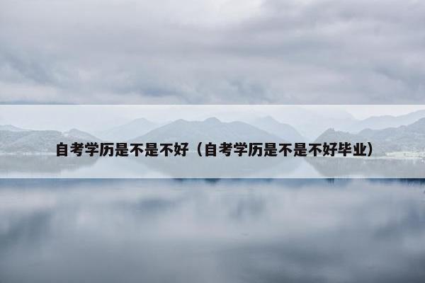 自考学历是不是不好（自考学历是不是不好毕业）