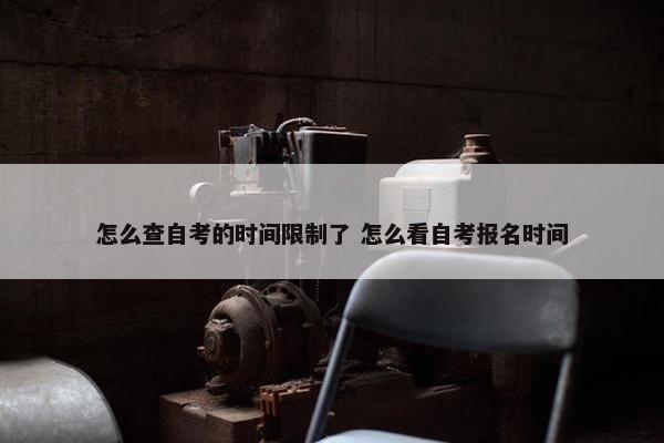 怎么查自考的时间限制了 怎么看自考报名时间