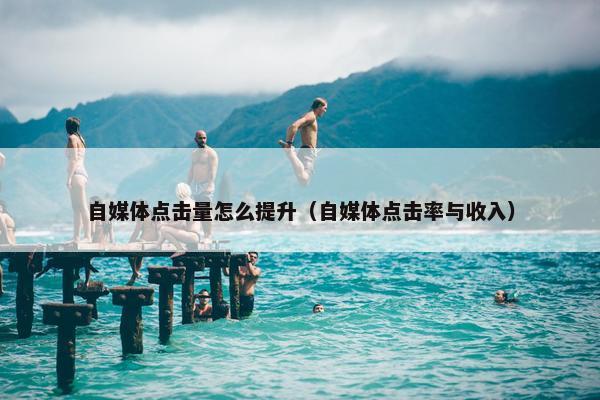 自媒体点击量怎么提升（自媒体点击率与收入）