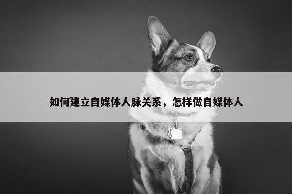 如何建立自媒体人脉关系，怎样做自媒体人