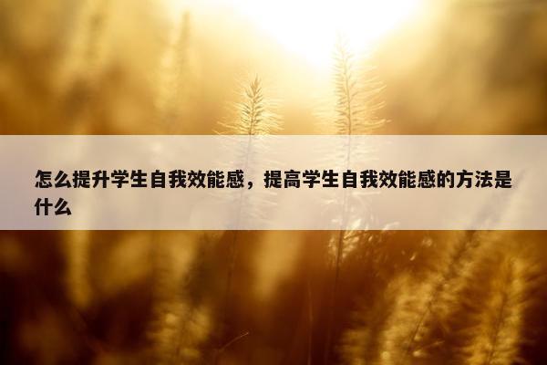 怎么提升学生自我效能感，提高学生自我效能感的方法是什么