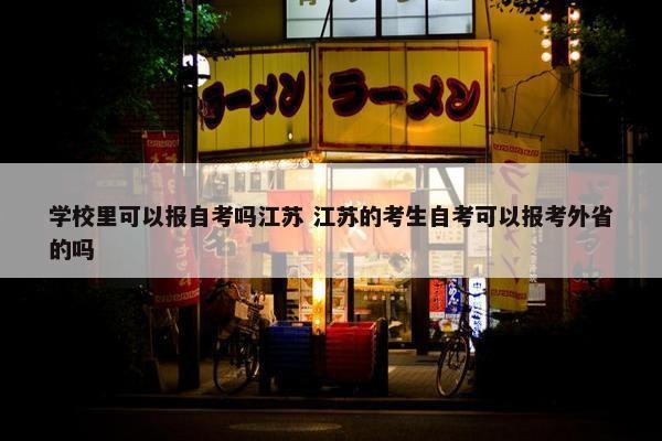 学校里可以报自考吗江苏 江苏的考生自考可以报考外省的吗