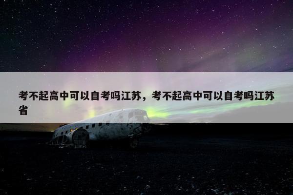 考不起高中可以自考吗江苏，考不起高中可以自考吗江苏省