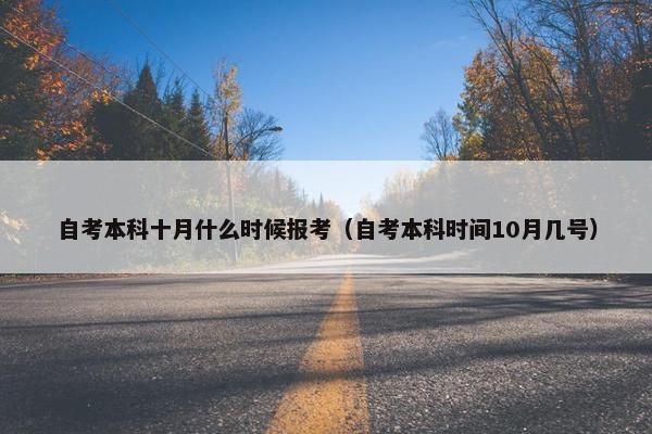 自考本科十月什么时候报考（自考本科时间10月几号）