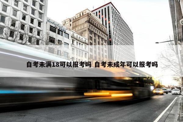 自考未满18可以报考吗 自考未成年可以报考吗