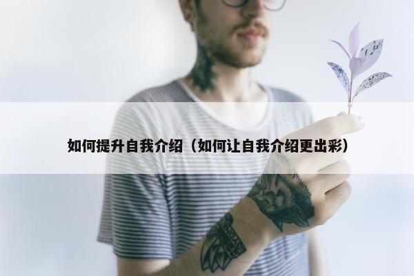 如何提升自我介绍（如何让自我介绍更出彩）