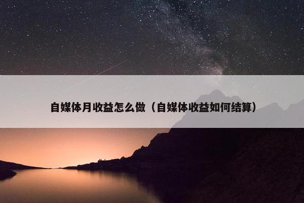 自媒体月收益怎么做（自媒体收益如何结算）