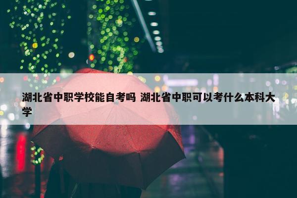 湖北省中职学校能自考吗 湖北省中职可以考什么本科大学