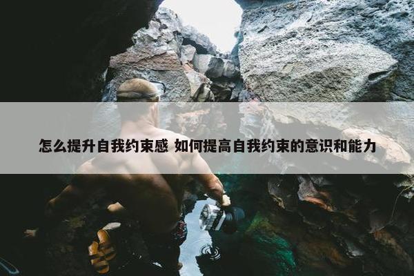 怎么提升自我约束感 如何提高自我约束的意识和能力