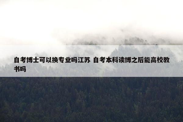 自考博士可以换专业吗江苏 自考本科读博之后能高校教书吗