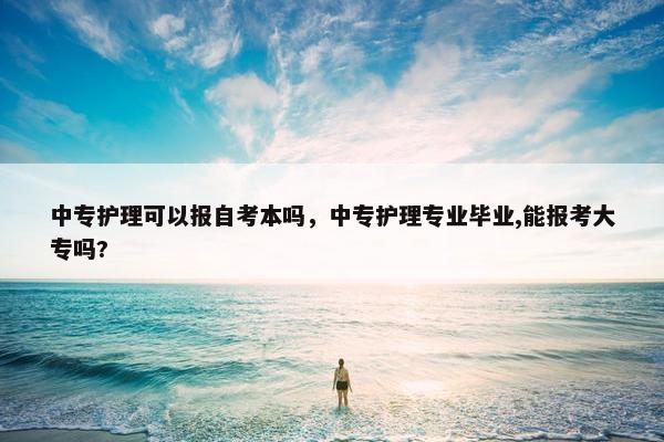 中专护理可以报自考本吗，中专护理专业毕业,能报考大专吗?