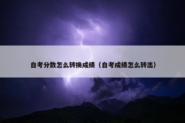 自考分数怎么转换成绩（自考成绩怎么转出）