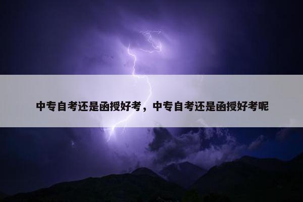 中专自考还是函授好考，中专自考还是函授好考呢