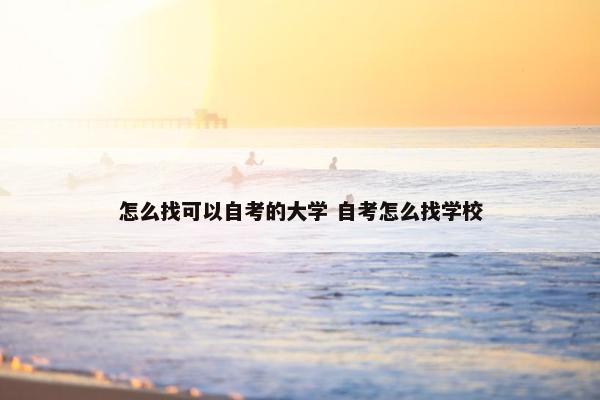 怎么找可以自考的大学 自考怎么找学校